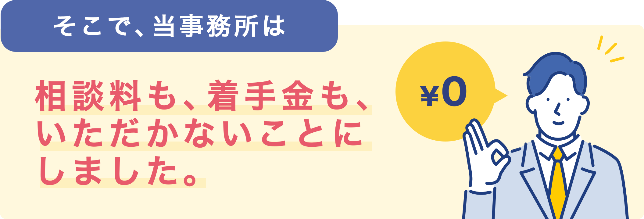 そこで、当事務所は
                            相談料も、着手金も、いただかないことにしました